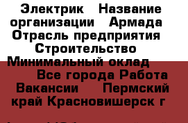 Электрик › Название организации ­ Армада › Отрасль предприятия ­ Строительство › Минимальный оклад ­ 18 000 - Все города Работа » Вакансии   . Пермский край,Красновишерск г.